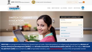 SWAYAM is a programme initiated by Government of India. SWAYAM platform is indigenously developed by Ministry of
Human Resource Development (MHRD) and All India Council for Technical Education (AICTE) with the help of Microsoft
for plat form (LMS) and content by UGC empaneled vendors, and Code and Pixels Is one of the empaneled vendor
 