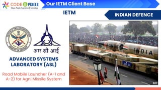 INDIAN DEFENCE
IETM
ADVANCED SYSTEMS
LABORATORY (ASL)
Road Mobile Launcher (A-1 and
A-2) for Agni Missile System
Our IETM Client Base
 