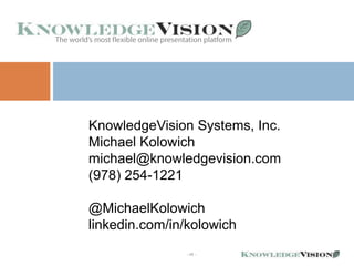 KnowledgeVision Systems, Inc.
Michael Kolowich
michael@knowledgevision.com
(978) 254-1221

@MichaelKolowich
linkedin.com/in/kolowich
               - 45 -
 