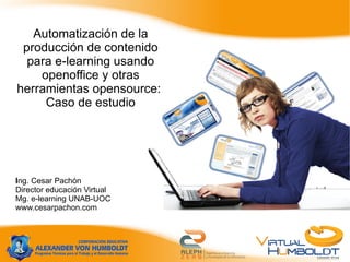 Automatización de la producción de contenido para e-learning usando openoffice y otras herramientas opensource:  Caso de estudio I ng. Cesar Pachón Director educación Virtual Mg. e-learning UNAB-UOC  www.cesarpachon.com 