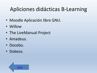 Apliciones didácticas B-Learning
•
•
•
•
•
•

Moodle Aplicación libre GNU.
Willow
The LiveManual Project
Amadeus.
Docebo.
Dokeos.

Inicio

 