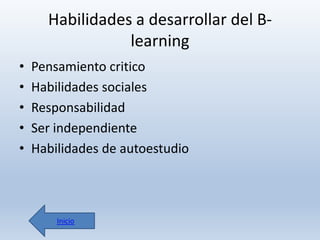 Habilidades a desarrollar del Blearning
•
•
•
•
•

Pensamiento critico
Habilidades sociales
Responsabilidad
Ser independiente
Habilidades de autoestudio

Inicio

 