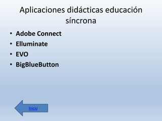 Aplicaciones didácticas educación
síncrona
•
•
•
•

Adobe Connect
Elluminate
EVO
BigBlueButton

Inicio

 