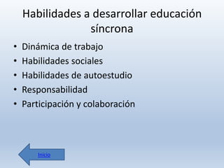 Habilidades a desarrollar educación
síncrona
•
•
•
•
•

Dinámica de trabajo
Habilidades sociales
Habilidades de autoestudio
Responsabilidad
Participación y colaboración

Inicio

 