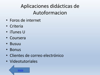 Aplicaciones didácticas de
Autoformacion
•
•
•
•
•
•
•
•

Foros de internet
Criteria
iTunes U
Coursera
Busuu
Bonus
Clientes de correo electrónico
Videotutoriales
Inicio

 