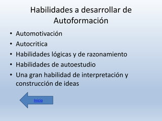 Habilidades a desarrollar de
Autoformación
•
•
•
•
•

Automotivación
Autocritica
Habilidades lógicas y de razonamiento
Habilidades de autoestudio
Una gran habilidad de interpretación y
construcción de ideas
Inicio

 