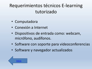 Requerimientos técnicos E-learning
tutorizado
• Computadora
• Conexión a Internet
• Dispositivos de entrada como: webcam,
micrófono, audífonos.
• Software con soporte para videoconferencias
• Software y navegador actualizados
Inicio

 
