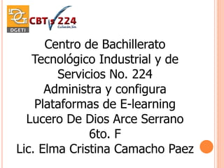 Centro de Bachillerato
Tecnológico Industrial y de
Servicios No. 224
Administra y configura
Plataformas de E-learning
Lucero De Dios Arce Serrano
6to. F
Lic. Elma Cristina Camacho Paez
