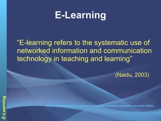 E-Learning “ E-learning refers to the systematic use of networked information and communication technology in teaching and learning”  (Naidu, 2003) Naidu, S. (2003). E-Learning: A guidebook of principles, procedures and practices, New Delhi: CEMCA 