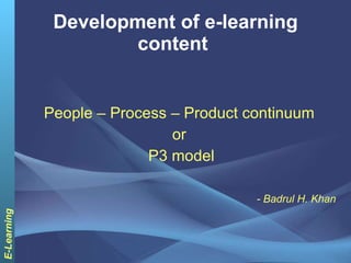 Development of e-learning content  People – Process – Product continuum  or  P3 model - Badrul H. Khan 