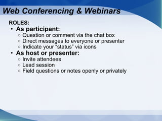 ROLES:  As participant: Question or comment via the chat box Direct messages to everyone or presenter Indicate your “status” via icons As host or presenter: Invite attendees Lead session  Field questions or notes openly or privately Web Conferencing & Webinars 