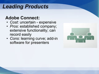 Adobe Connect: Cost : uncertain - expensive Pros : established company; extensive functionality; can record easily Cons : learning curve; add-in software for presenters Leading Products 