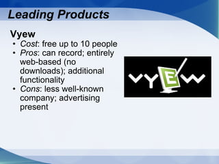 Vyew  Cost : free up to 10 people Pros : can record; entirely web-based (no downloads); additional functionality Cons : less well-known company; advertising present Leading Products 