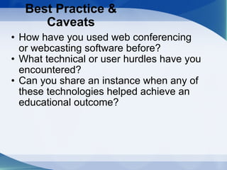 Best Practice & Caveats How have you used web conferencing or webcasting software before? What technical or user hurdles have you encountered? Can you share an instance when any of these technologies helped achieve an educational outcome? 