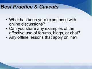 Best Practice & Caveats  What has been your experience with online discussions? Can you share any examples of the effective use of forums, blogs, or chat? Any offline lessons that apply online? 