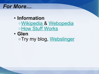 For More… Information Wikipedia  &  Webopedia   How Stuff Works Glen Try my blog,  Webslinger 