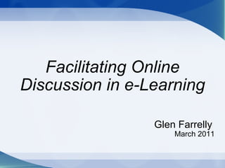 Facilitating Online Discussion in e-Learning Glen Farrelly   March 2011 