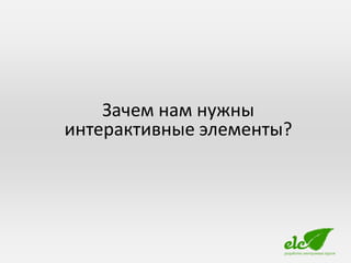 Зачем нам нужны
интерактивные элементы?
 