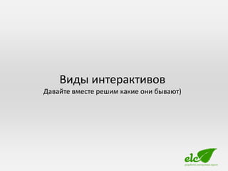 Виды интерактивов
Давайте вместе решим какие они бывают)
 