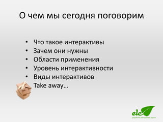 О чем мы сегодня поговорим

 •   Что такое интерактивы
 •   Зачем они нужны
 •   Области применения
 •   Уровень интерактивности
 •   Виды интерактивов
 •   Take away…
 