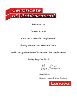 Presented to
Olusola Akanni
upon the successful completion of
Family Introduction: Mission-Critical
and in recognition thereof is awarded this certificate on
Friday, May 20, 2016
Steve Britner
Director, Lenovo Training Solutions
?
 