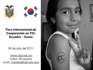 Foro Internacional de
  Cooperación en TIC:
    Ecuador - Corea


    06 de julio del 2011

     www.utpl.edu.ec
      twitter: @nopiedra
email: nopiedra@utpl.edu.eca
 
