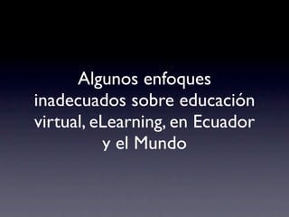 Algunos enfoques
inadecuados sobre educación
virtual, eLearning, en Ecuador
          y el Mundo
 