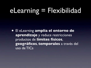 eLearning = Flexibilidad

• El eLearning amplia el entorno de
  aprendizaje y reduce restricciones
  productos de límites ...