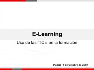 E-Learning Madrid  4 de Octubre de 2007 Uso de las TIC’s en la formación 