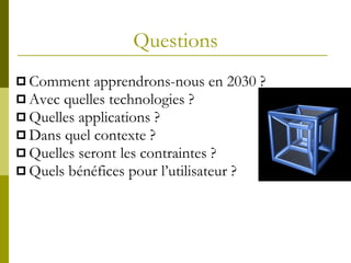 Questions Comment apprendrons-nous en 2030 ? Avec quelles technologies ? Quelles applications ? Dans quel contexte ? Quelles seront les contraintes ? Quels bénéfices pour l’utilisateur ? 