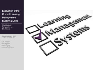 Evaluation of the
Current Learning
Management
System at JMU
The Students’
Perspective on
Blackboard




Presented By
Eric Jacobs
Michael May
Jason Poole
Jessica Robinson
 