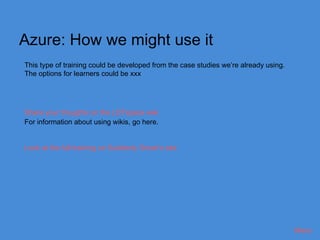 Azure: How we might use it
This type of training could be developed from the case studies we’re already using.
The options for learners could be xxx




Share your thoughts on the LDTspace wiki
For information about using wikis, go here.


Look at the full training on Suddenly Smart’s site




                                                                                      Menu
 