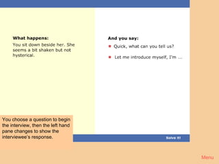 Crime 2




You choose a question to begin
the interview, then the left hand
pane changes to show the
interviewee’s response.



                                    Menu
 