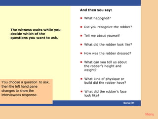 Crime 3




You choose a question to ask,
then the left hand pane
changes to show the
interviewees response.




                                Menu
 