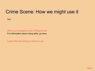 Crime Scene: How we might use it
Xxx




Share your thoughts on the LDTspace wiki
For information about using wikis, go here.


Look at the full training on Horton’s site




                                              Menu
 