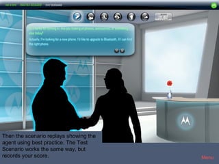 Motorola6




Then the scenario replays showing the
agent using best practice. The Test
Scenario works the same way, but
records your score.                         Menu
 