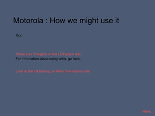 Motorola : How we might use it
Xxx




Share your thoughts on the LDTspace wiki
For information about using wikis, go here.


Look at the full training on Allan Interaction’s site




                                                        Menu
 