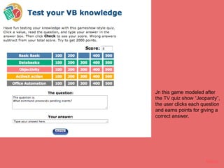 Jeopardy




           Jn this game modeled after
           the TV quiz show “Jeopardy”,
           the user clicks each question
           and earns points for giving a
           correct answer.




                                 Menu
 