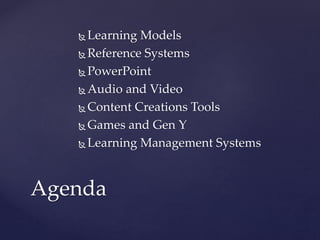  Learning Models
 Reference Systems
 PowerPoint
 Audio and Video
 Content Creations Tools
 Games and Gen Y
 Learning Management Systems
Agenda
 