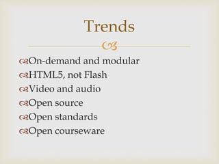 
On-demand and modular
HTML5, not Flash
Video and audio
Open source
Open standards
Open courseware
Trends
 