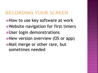 How to use key software at work
Website navigation for first timers
User login demonstrations
New version overview (OS or app)
Mail merge or other rare, but
sometimes needed
 