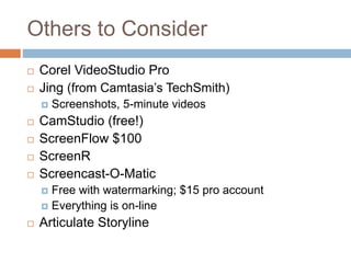 Others to Consider
 Corel VideoStudio Pro
 Jing (from Camtasia’s TechSmith)
 Screenshots, 5-minute videos
 CamStudio (free!)
 ScreenFlow $100
 ScreenR
 Screencast-O-Matic
 Free with watermarking; $15 pro account
 Everything is on-line
 Articulate Storyline
 