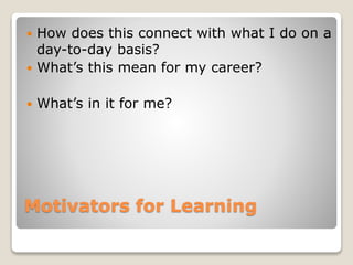 Motivators for Learning
 How does this connect with what I do on a
day-to-day basis?
 What’s this mean for my career?
 What’s in it for me?
 