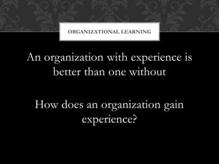An organization with experience is
better than one without
How does an organization gain
experience?
ORGANIZATIONAL LEARNING
 