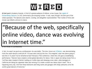 Video
“Because of the web, specifically
online video, dance was evolving
in Internet time.”
 