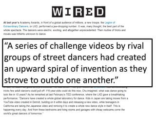 Video
“A series of challenge videos by rival
groups of street dancers had created
an upward spiral of invention as they
strove to outdo one another.”
 