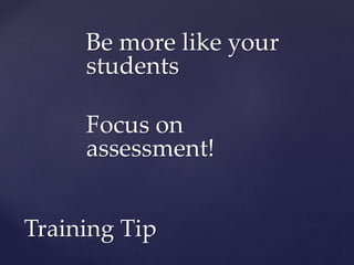 Be more like your
students
Focus on
assessment!
Training Tip
 