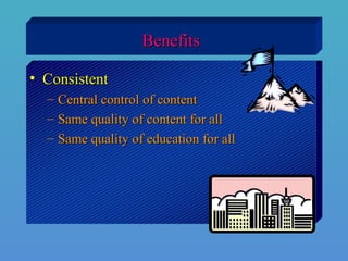 BenefitsBenefits
• ConsistentConsistent
– Central control of contentCentral control of content
– Same quality of content for allSame quality of content for all
– Same quality of education for allSame quality of education for all
 