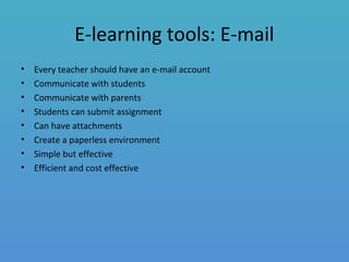 E-learning tools: E-mail
• Every teacher should have an e-mail account
• Communicate with students
• Communicate with parents
• Students can submit assignment
• Can have attachments
• Create a paperless environment
• Simple but effective
• Efficient and cost effective
 