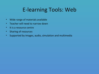 E-learning Tools: Web
• Wide range of materials available
• Teacher will need to narrow down
• It is a resource centre
• Sharing of resources
• Supported by images, audio, simulation and multimedia
 